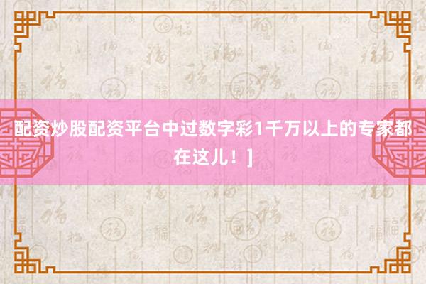 配资炒股配资平台中过数字彩1千万以上的专家都在这儿！]