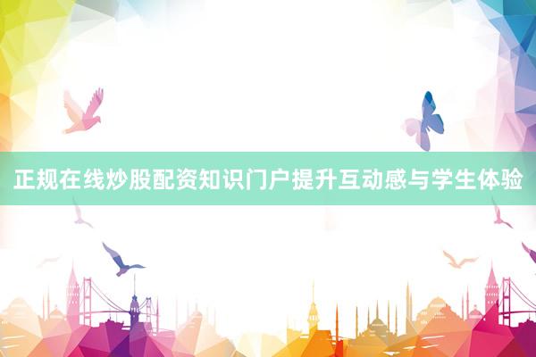 正规在线炒股配资知识门户提升互动感与学生体验