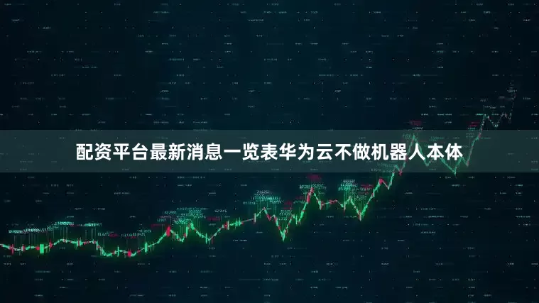 配资平台最新消息一览表华为云不做机器人本体