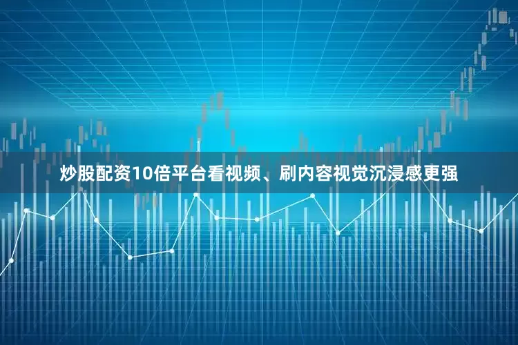 炒股配资10倍平台看视频、刷内容视觉沉浸感更强