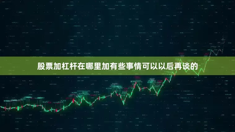 股票加杠杆在哪里加有些事情可以以后再谈的