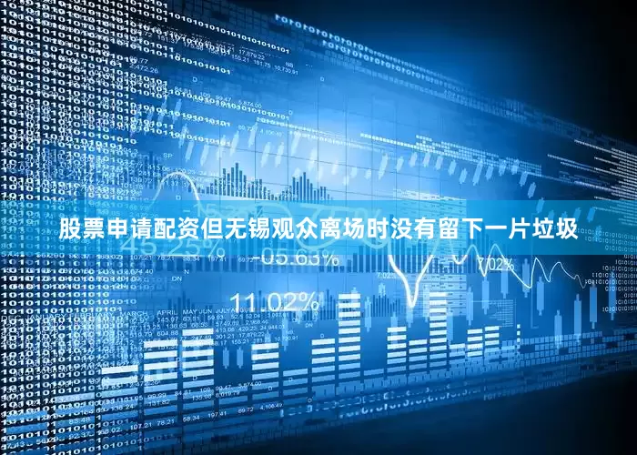 股票申请配资但无锡观众离场时没有留下一片垃圾