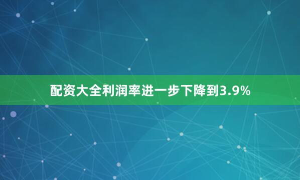 配资大全利润率进一步下降到3.9%