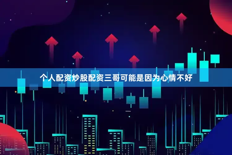 个人配资炒股配资三哥可能是因为心情不好