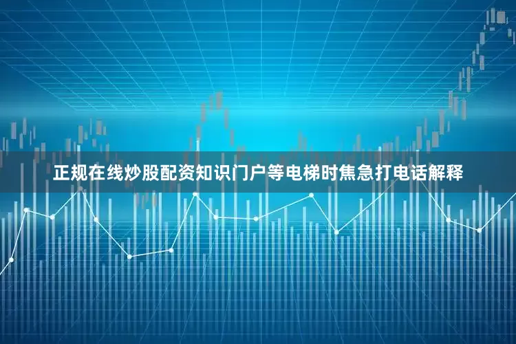 正规在线炒股配资知识门户等电梯时焦急打电话解释