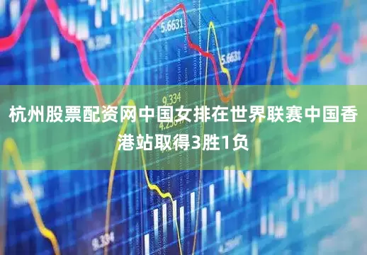 杭州股票配资网中国女排在世界联赛中国香港站取得3胜1负