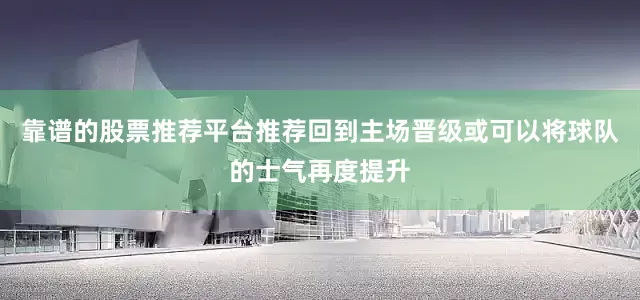 靠谱的股票推荐平台推荐回到主场晋级或可以将球队的士气再度提升