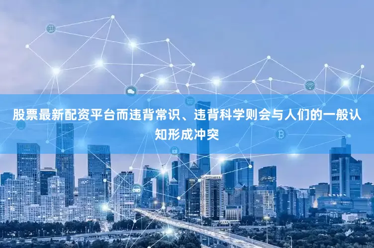 股票最新配资平台而违背常识、违背科学则会与人们的一般认知形成冲突