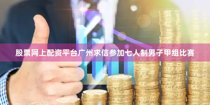 股票网上配资平台广州求信参加七人制男子甲组比赛