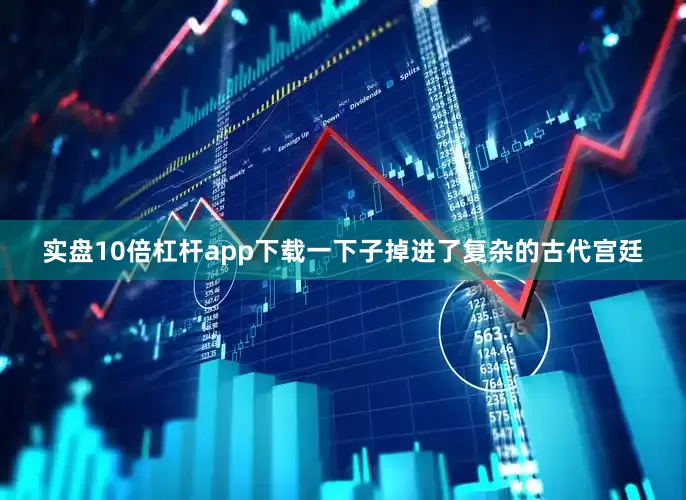 实盘10倍杠杆app下载一下子掉进了复杂的古代宫廷