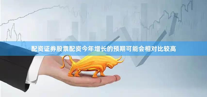 配资证券股票配资今年增长的预期可能会相对比较高