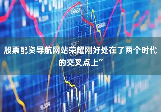 股票配资导航网站荣耀刚好处在了两个时代的交叉点上”