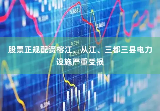 股票正规配资榕江、从江、三都三县电力设施严重受损