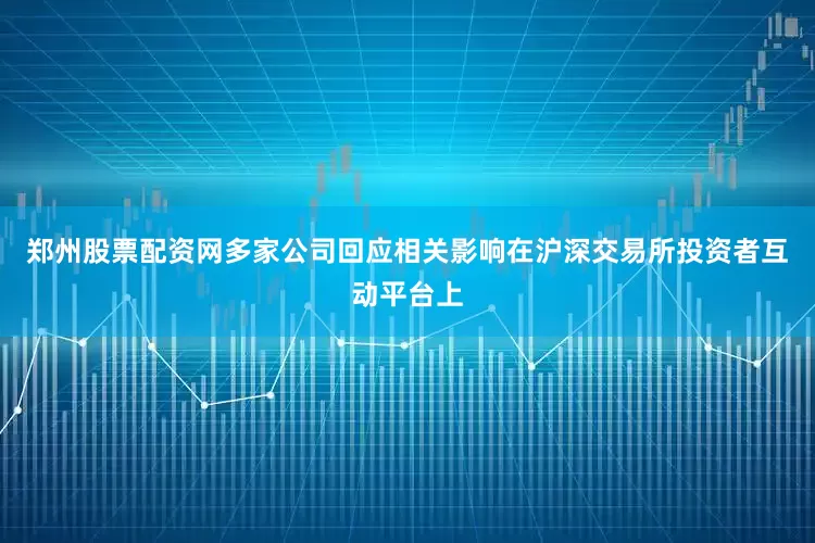 郑州股票配资网多家公司回应相关影响在沪深交易所投资者互动平台上