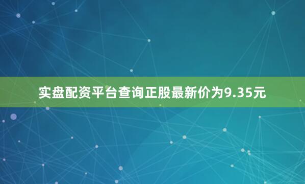 实盘配资平台查询正股最新价为9.35元