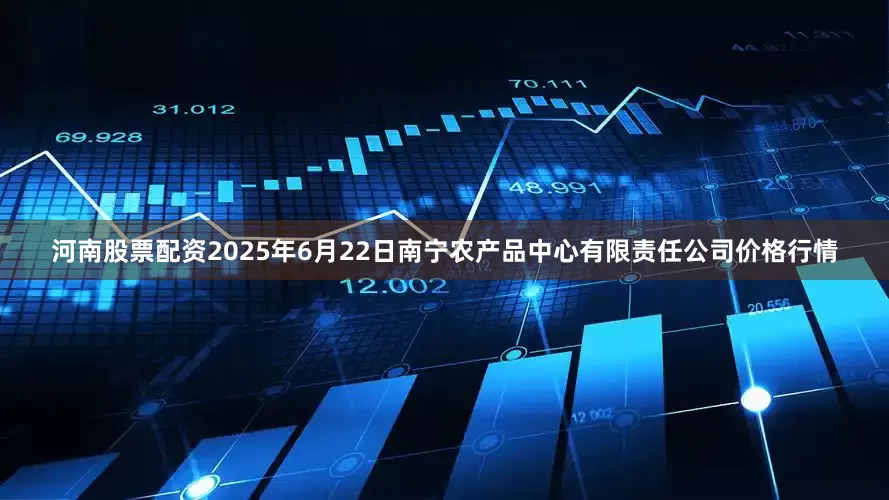 河南股票配资2025年6月22日南宁农产品中心有限责任公司价格行情