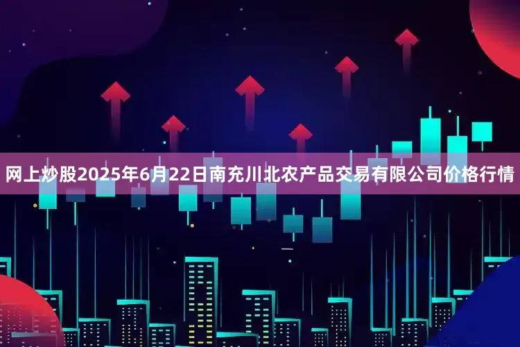 网上炒股2025年6月22日南充川北农产品交易有限公司价格行情