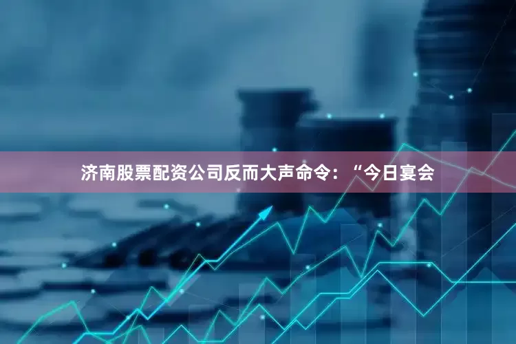济南股票配资公司反而大声命令：“今日宴会