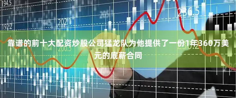 靠谱的前十大配资炒股公司猛龙队为他提供了一份1年360万美元的底薪合同