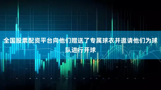 全国股票配资平台向他们赠送了专属球衣并邀请他们为球队进行开球