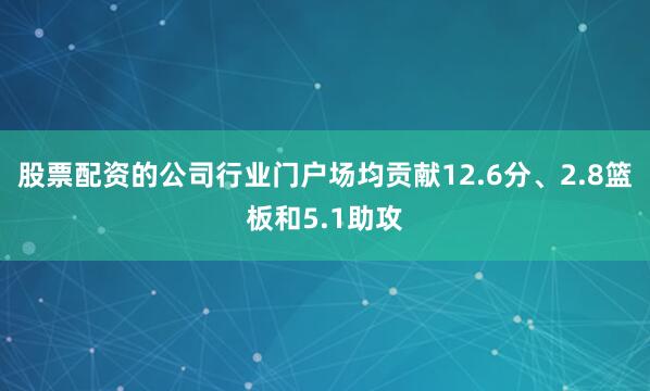 股票配资的公司行业门户场均贡献12.6分、2.8篮板和5.1助攻