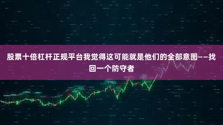 股票十倍杠杆正规平台我觉得这可能就是他们的全部意图——找回一个防守者