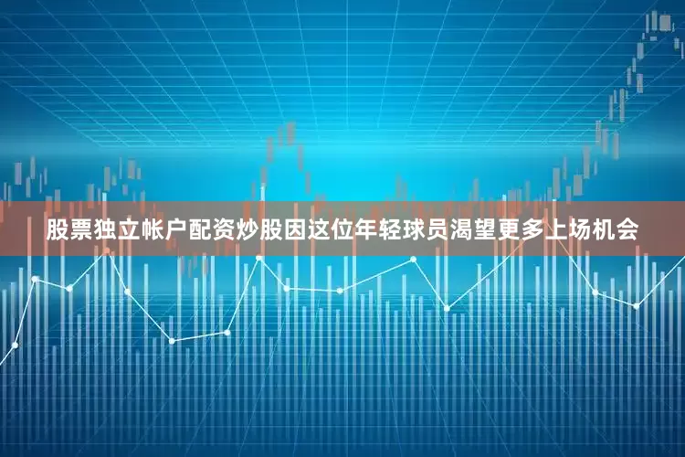 股票独立帐户配资炒股因这位年轻球员渴望更多上场机会