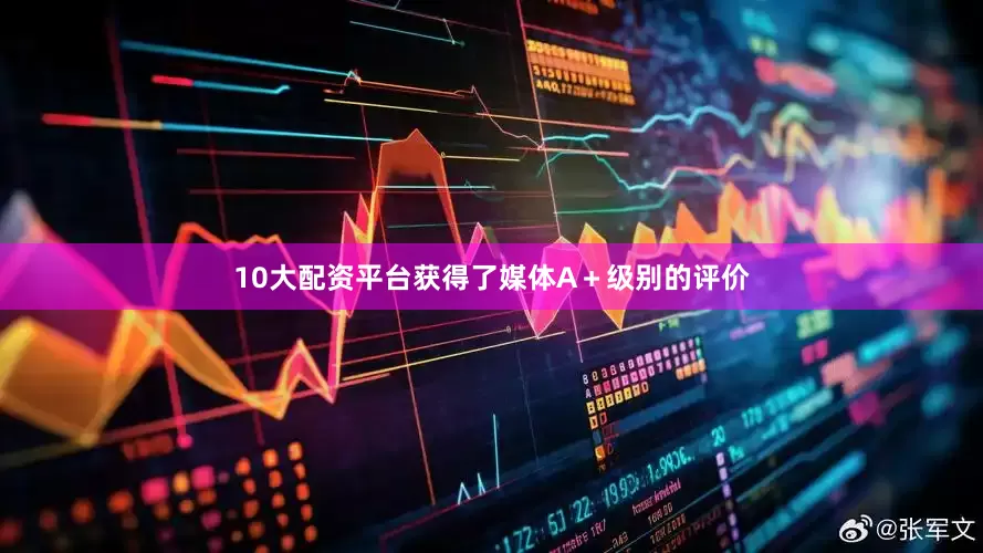 10大配资平台获得了媒体A＋级别的评价