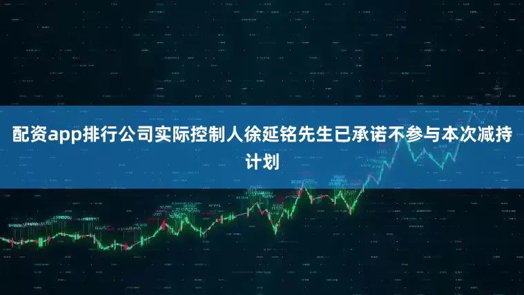 配资app排行公司实际控制人徐延铭先生已承诺不参与本次减持计划