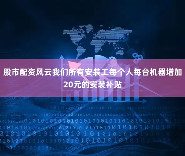 股市配资风云我们所有安装工每个人每台机器增加20元的安装补贴