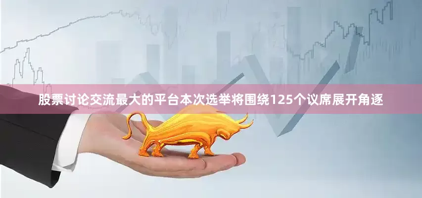 股票讨论交流最大的平台本次选举将围绕125个议席展开角逐