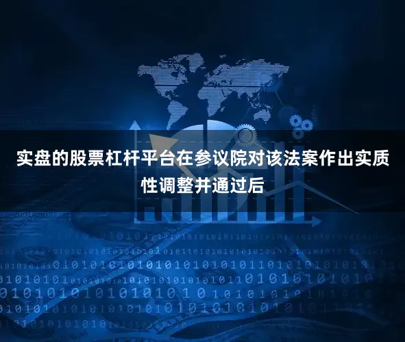 实盘的股票杠杆平台在参议院对该法案作出实质性调整并通过后