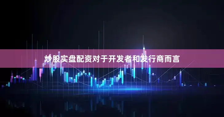 炒股实盘配资对于开发者和发行商而言