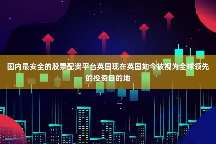 国内最安全的股票配资平台英国现在英国如今被视为全球领先的投资目的地