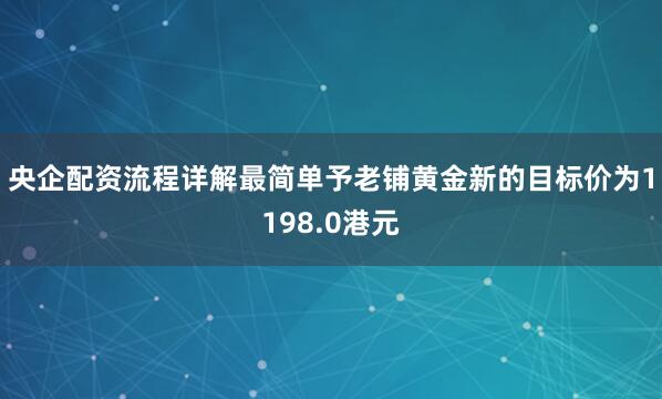 央企配资流程详解最简单予老铺黄金新的目标价为1198.0港元