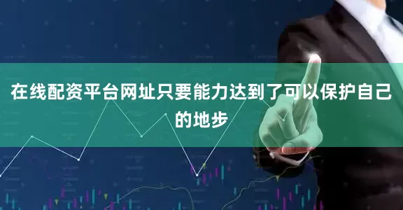 在线配资平台网址只要能力达到了可以保护自己的地步