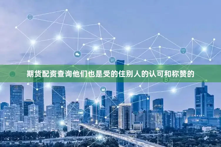 期货配资查询他们也是受的住别人的认可和称赞的