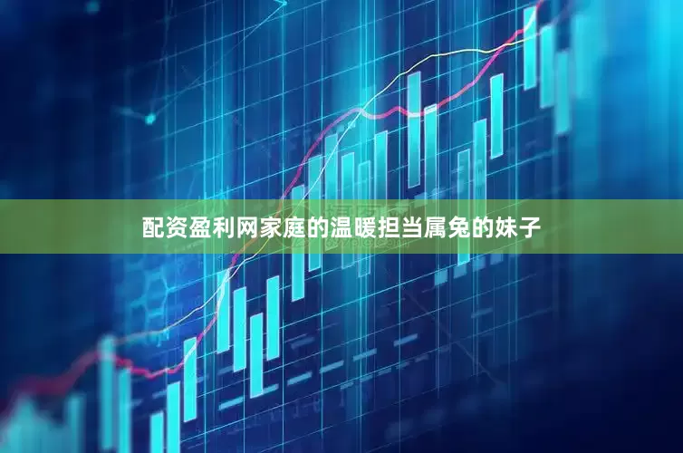 配资盈利网家庭的温暖担当属兔的妹子