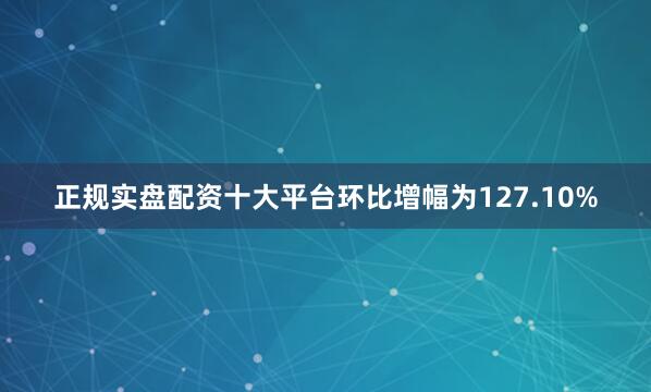 正规实盘配资十大平台环比增幅为127.10%
