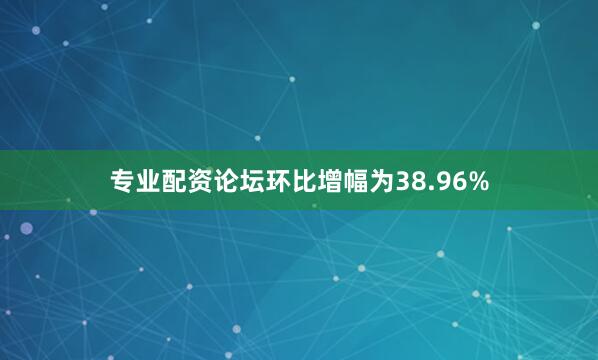 专业配资论坛环比增幅为38.96%
