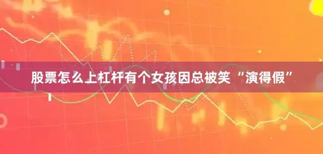 股票怎么上杠杆有个女孩因总被笑 “演得假”