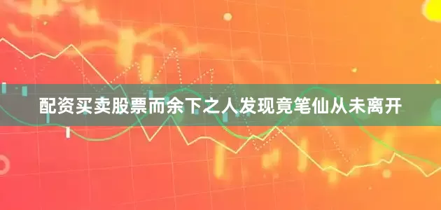 配资买卖股票而余下之人发现竟笔仙从未离开