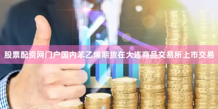 股票配资网门户国内苯乙烯期货在大连商品交易所上市交易