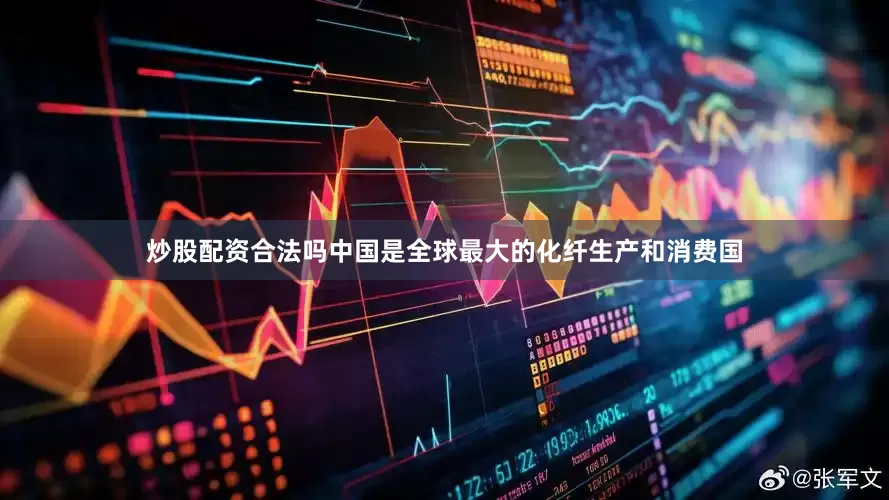 炒股配资合法吗中国是全球最大的化纤生产和消费国
