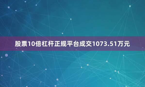 股票10倍杠杆正规平台成交1073.51万元