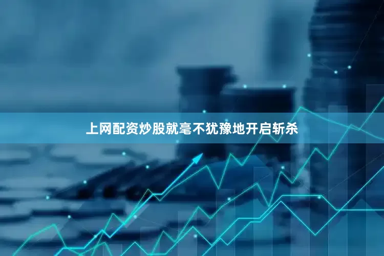 上网配资炒股就毫不犹豫地开启斩杀