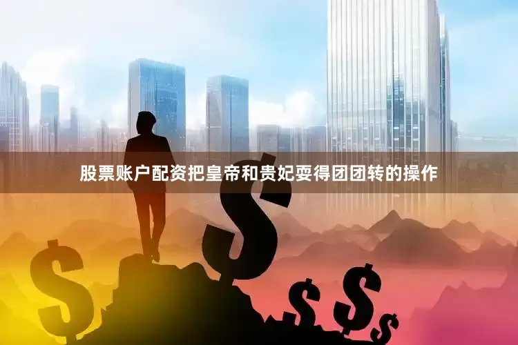 股票账户配资把皇帝和贵妃耍得团团转的操作