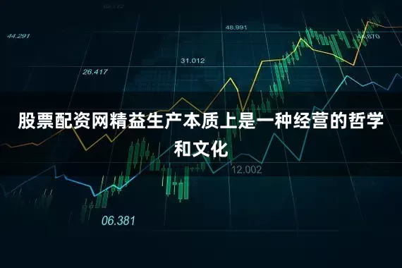 股票配资网精益生产本质上是一种经营的哲学和文化