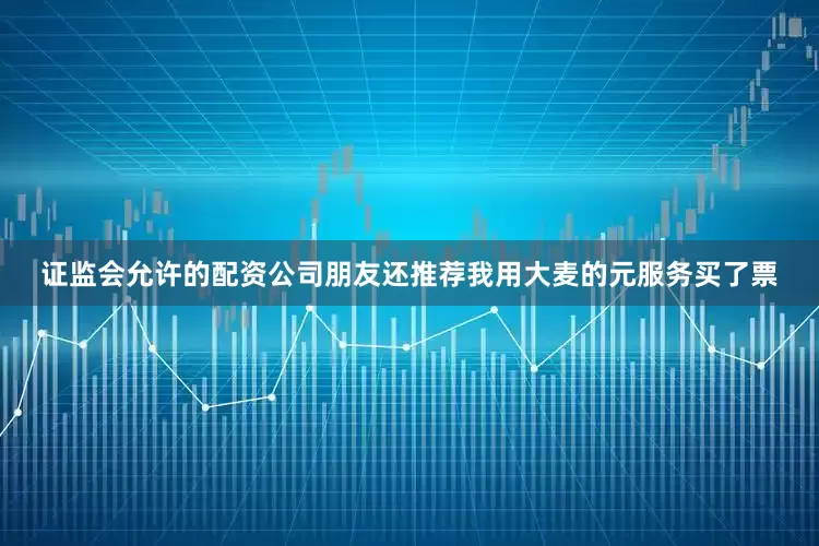 证监会允许的配资公司朋友还推荐我用大麦的元服务买了票