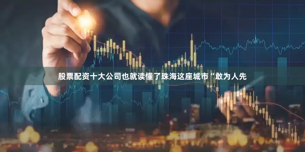 股票配资十大公司也就读懂了珠海这座城市“敢为人先
